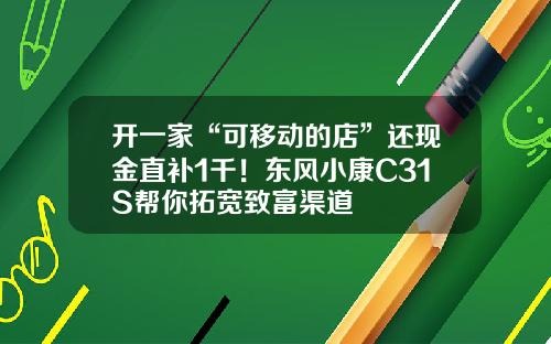 开一家“可移动的店”还现金直补1千！东风小康C31S帮你拓宽致富渠道