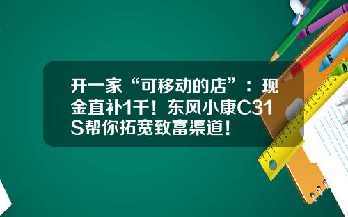 开一家“可移动的店”：现金直补1千！东风小康C31S帮你拓宽致富渠道！