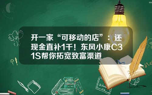 开一家“可移动的店”：还现金直补1千！东风小康C31S帮你拓宽致富渠道