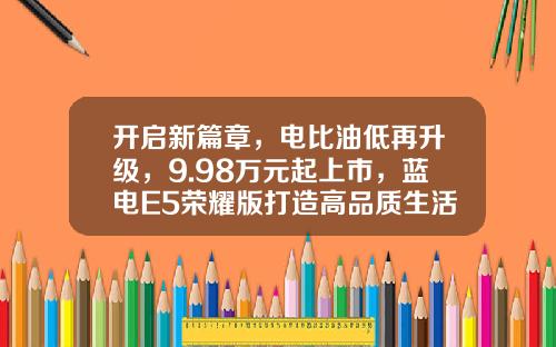 开启新篇章，电比油低再升级，9.98万元起上市，蓝电E5荣耀版打造高品质生活！