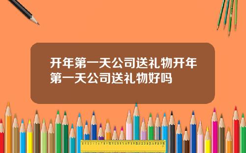 开年第一天公司送礼物开年第一天公司送礼物好吗