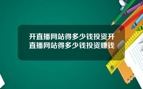 开直播网站得多少钱投资开直播网站得多少钱投资赚钱