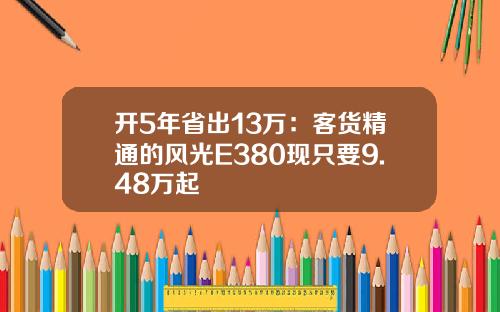 开5年省出13万：客货精通的风光E380现只要9.48万起