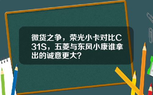 微货之争，荣光小卡对比C31S，五菱与东风小康谁拿出的诚意更大？