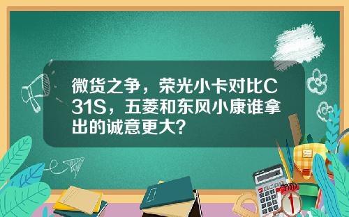微货之争，荣光小卡对比C31S，五菱和东风小康谁拿出的诚意更大？