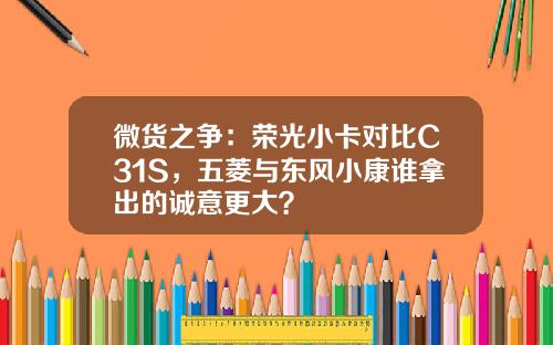 微货之争：荣光小卡对比C31S，五菱与东风小康谁拿出的诚意更大？