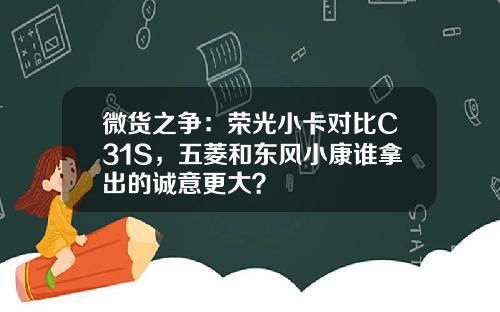 微货之争：荣光小卡对比C31S，五菱和东风小康谁拿出的诚意更大？