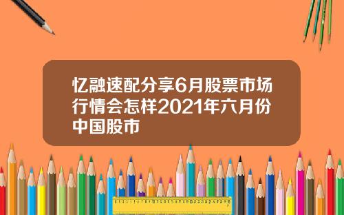 忆融速配分享6月股票市场行情会怎样2021年六月份中国股市