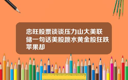 忠旺股票谈谈压力山大美联储一句话美股跳水黄金股狂跌苹果却