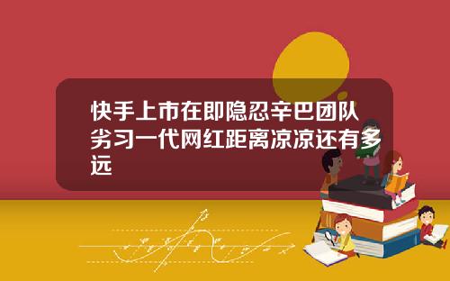 快手上市在即隐忍辛巴团队劣习一代网红距离凉凉还有多远