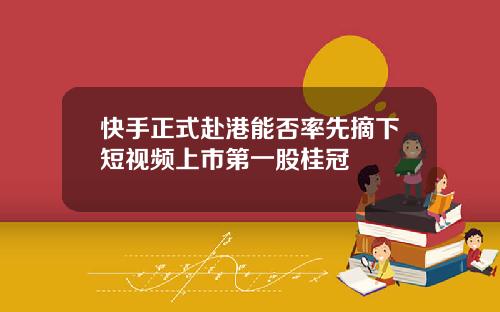 快手正式赴港能否率先摘下短视频上市第一股桂冠