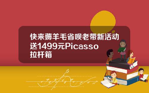 快来薅羊毛省呗老带新活动送1499元Picasso拉杆箱