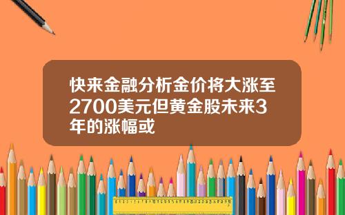 快来金融分析金价将大涨至2700美元但黄金股未来3年的涨幅或