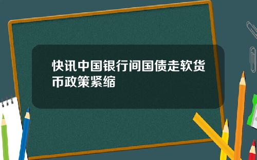 快讯中国银行间国债走软货币政策紧缩