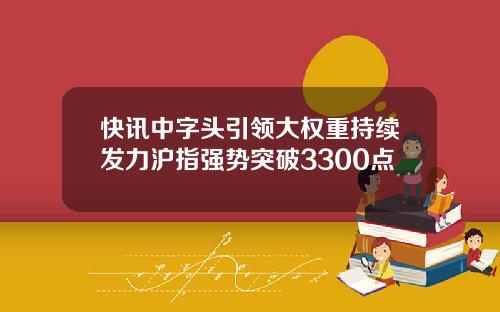 快讯中字头引领大权重持续发力沪指强势突破3300点