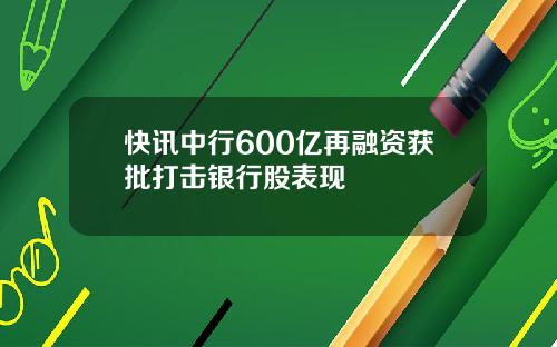 快讯中行600亿再融资获批打击银行股表现