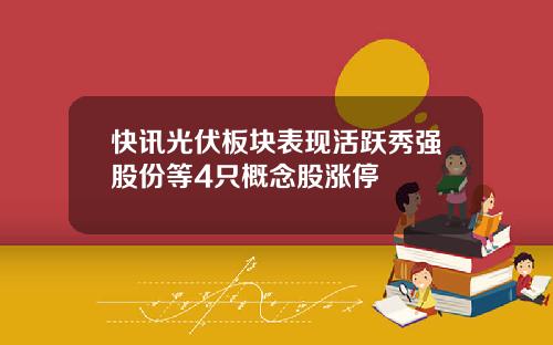 快讯光伏板块表现活跃秀强股份等4只概念股涨停