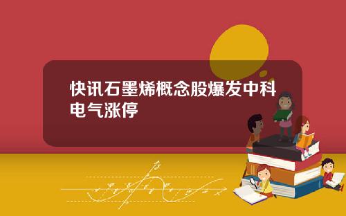 快讯石墨烯概念股爆发中科电气涨停