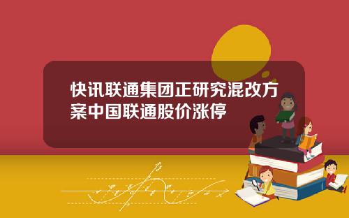 快讯联通集团正研究混改方案中国联通股价涨停