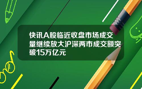 快讯A股临近收盘市场成交量继续放大沪深两市成交额突破15万亿元
