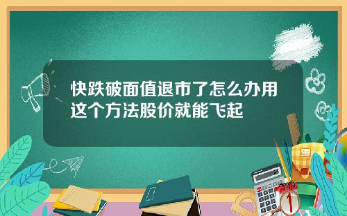 快跌破面值退市了怎么办用这个方法股价就能飞起