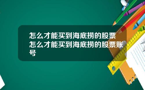 怎么才能买到海底捞的股票怎么才能买到海底捞的股票账号