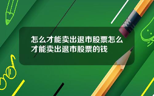 怎么才能卖出退市股票怎么才能卖出退市股票的钱
