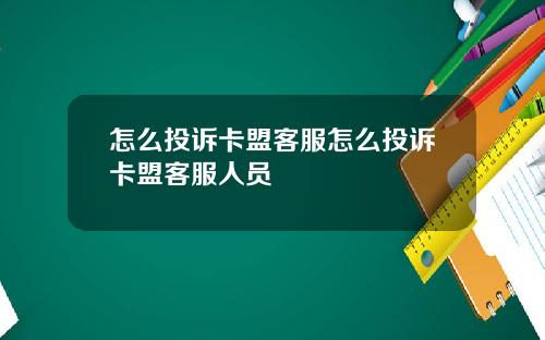 怎么投诉卡盟客服怎么投诉卡盟客服人员