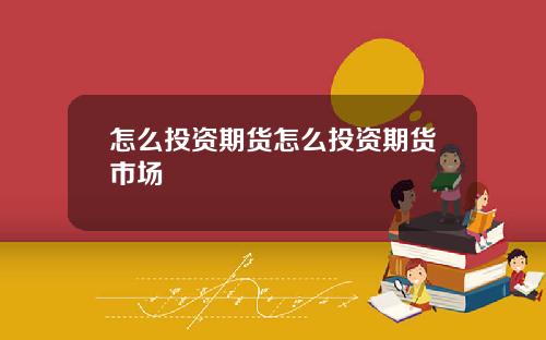怎么投资期货怎么投资期货市场