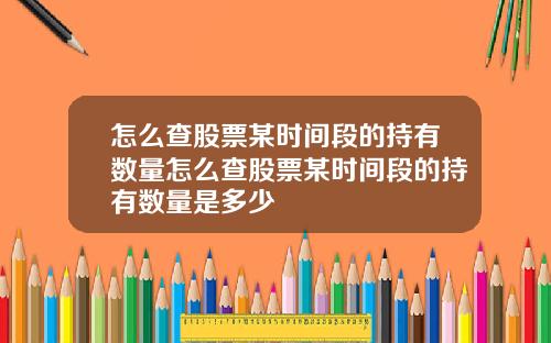 怎么查股票某时间段的持有数量怎么查股票某时间段的持有数量是多少