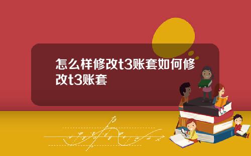 怎么样修改t3账套如何修改t3账套