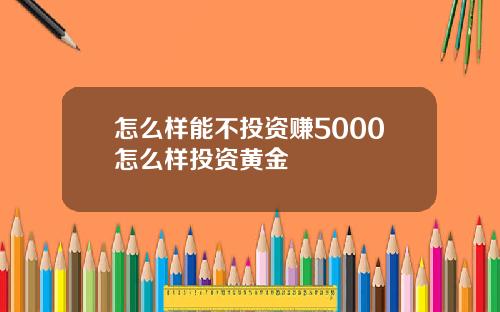 怎么样能不投资赚5000怎么样投资黄金