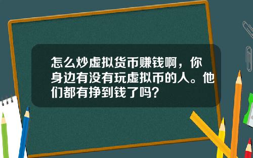 怎么炒虚拟货币赚钱啊，你身边有没有玩虚拟币的人。他们都有挣到钱了吗？