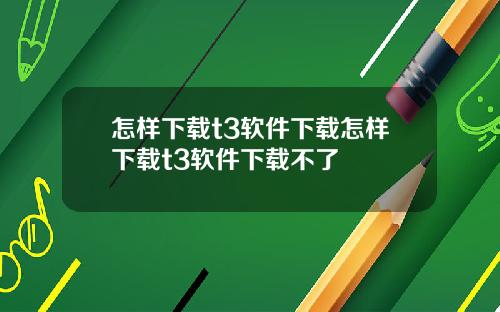 怎样下载t3软件下载怎样下载t3软件下载不了