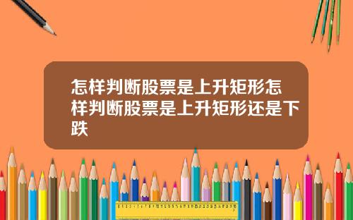怎样判断股票是上升矩形怎样判断股票是上升矩形还是下跌