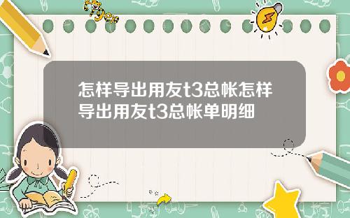 怎样导出用友t3总帐怎样导出用友t3总帐单明细