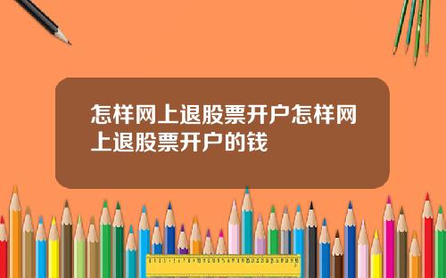 怎样网上退股票开户怎样网上退股票开户的钱