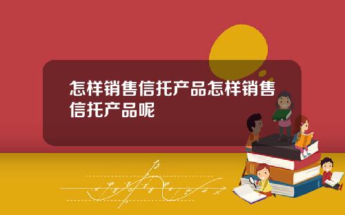 怎样销售信托产品怎样销售信托产品呢