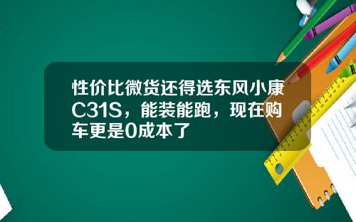 性价比微货还得选东风小康C31S，能装能跑，现在购车更是0成本了