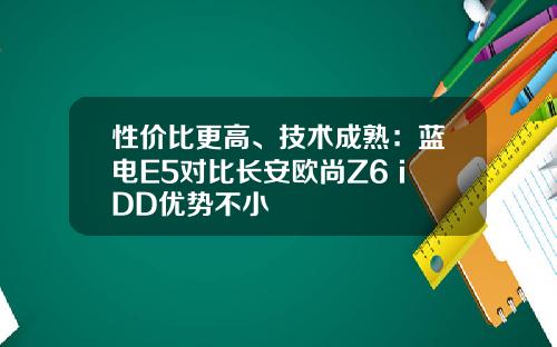 性价比更高、技术成熟：蓝电E5对比长安欧尚Z6 iDD优势不小