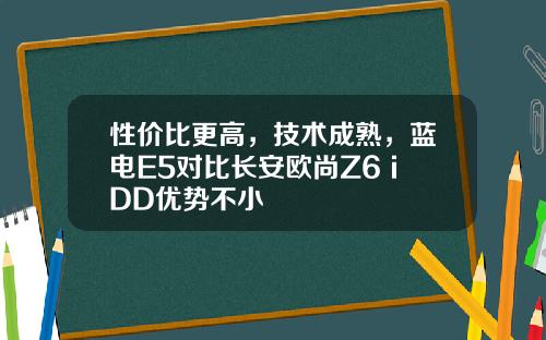 性价比更高，技术成熟，蓝电E5对比长安欧尚Z6 iDD优势不小