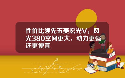 性价比领先五菱宏光V，风光380空间更大，动力更强还更便宜