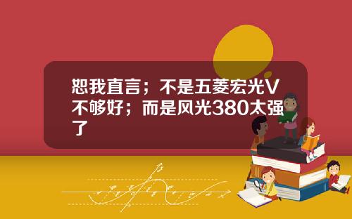 恕我直言；不是五菱宏光V不够好；而是风光380太强了