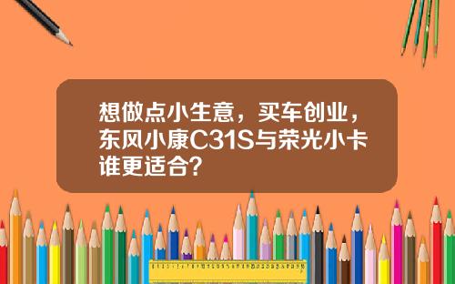 想做点小生意，买车创业，东风小康C31S与荣光小卡谁更适合？