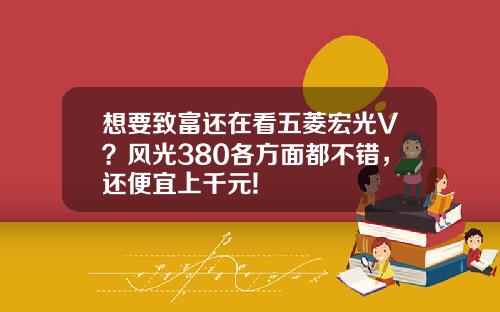 想要致富还在看五菱宏光V？风光380各方面都不错，还便宜上千元!