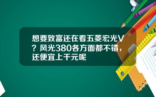 想要致富还在看五菱宏光V？风光380各方面都不错，还便宜上千元呢