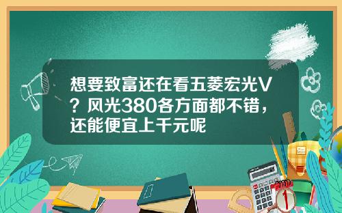 想要致富还在看五菱宏光V？风光380各方面都不错，还能便宜上千元呢