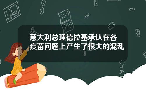 意大利总理德拉基承认在各疫苗问题上产生了很大的混乱