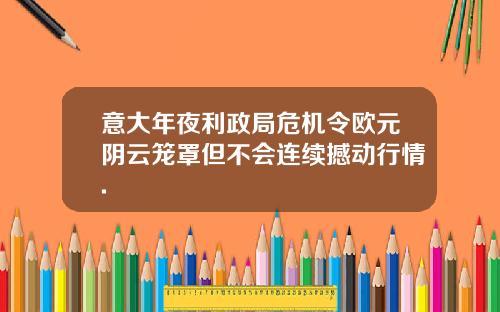 意大年夜利政局危机令欧元阴云笼罩但不会连续撼动行情.