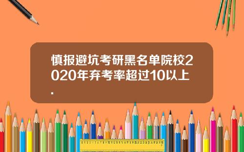 慎报避坑考研黑名单院校2020年弃考率超过10以上.
